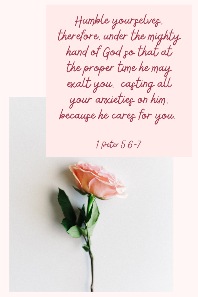 "Humble yourselves, therefore, under the mighty hand of God so that at the proper time he may exalt you, casting all your anxieties on him, because he cares for you." 1 Peter 5:6-7