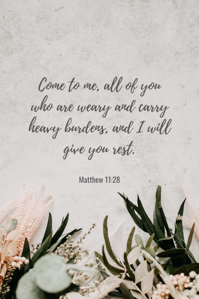 Come to me, all of you who are weary and carry heavy burdens, and I will give you rest. - Matthew 11:28