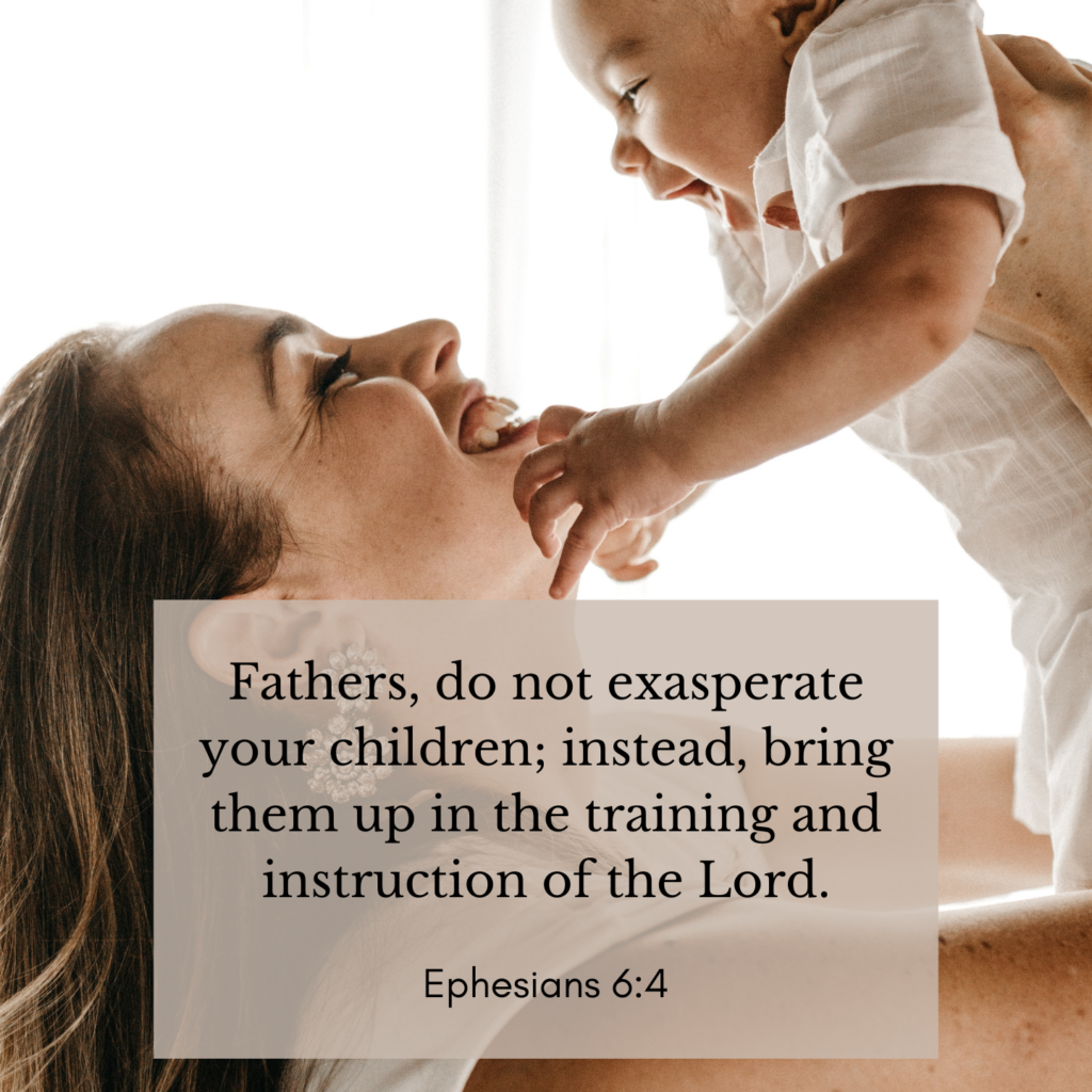 Fathers, do not exasperate your children; instead, bring them up in the training and instruction of the Lord. - Ephesians 6:4