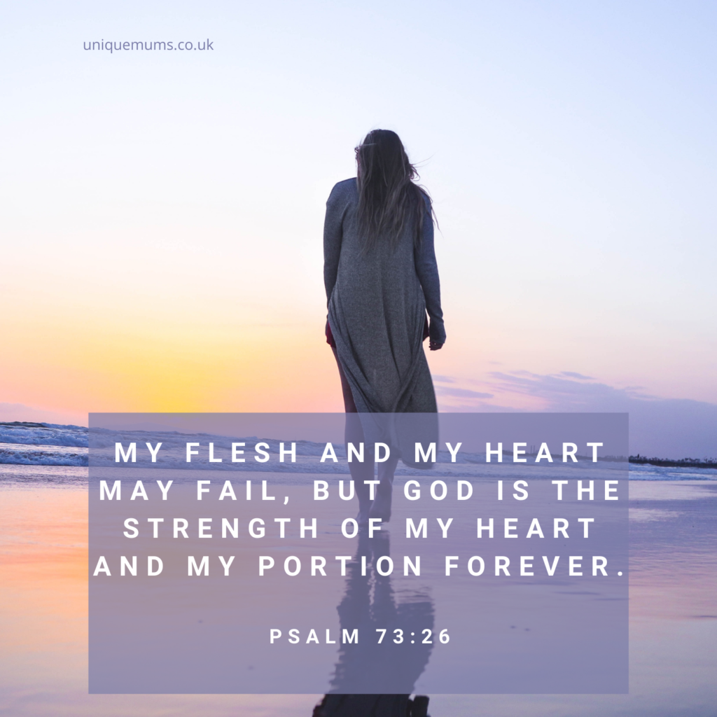 My flesh and my heart may fail, but God is the strength of my heart and my portion forever. - Psalm 73:26